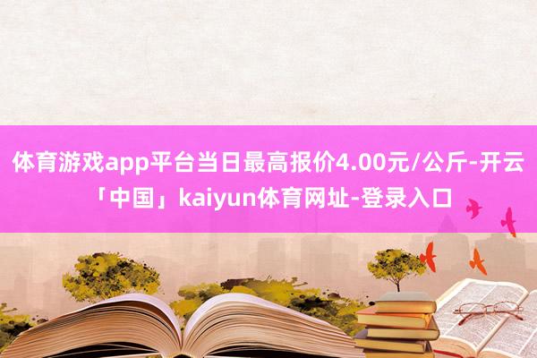 体育游戏app平台当日最高报价4.00元/公斤-开云「中国」kaiyun体育网址-登录入口