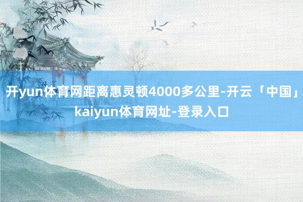 开yun体育网距离惠灵顿4000多公里-开云「中国」kaiyun体育网址-登录入口