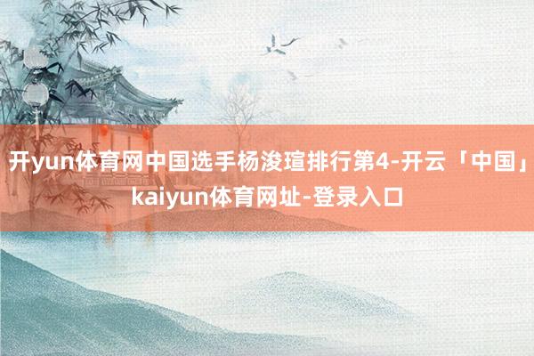 开yun体育网中国选手杨浚瑄排行第4-开云「中国」kaiyun体育网址-登录入口