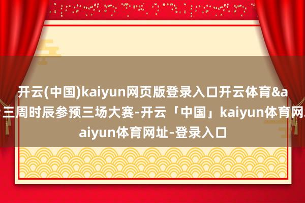 开云(中国)kaiyun网页版登录入口开云体育　　&ldquo;三周时辰参预三场大赛-开云「中国」kaiyun体育网址-登录入口