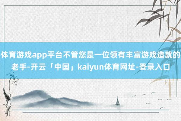 体育游戏app平台不管您是一位领有丰富游戏造就的老手-开云「中国」kaiyun体育网址-登录入口