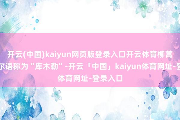 开云(中国)kaiyun网页版登录入口开云体育柳蒿芽达斡尔语称为“库木勒”-开云「中国」kaiyun体育网址-登录入口