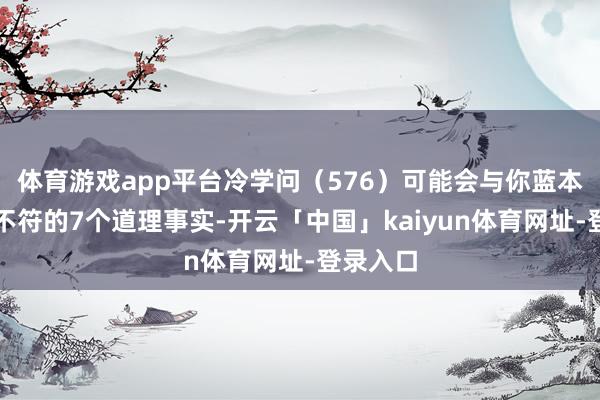 体育游戏app平台冷学问（576）可能会与你蓝本的领路不符的7个道理事实-开云「中国」kaiyun体育网址-登录入口