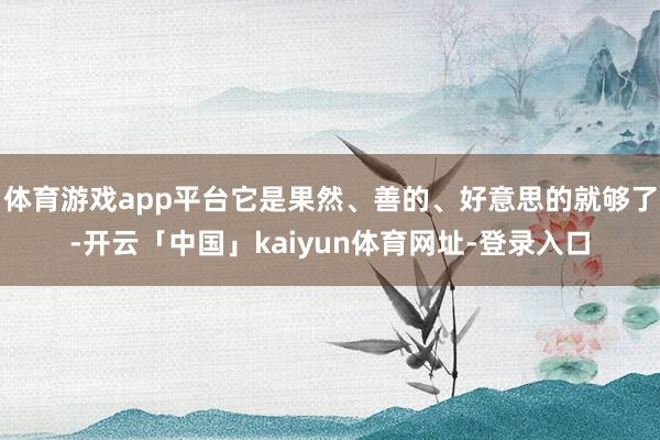 体育游戏app平台它是果然、善的、好意思的就够了-开云「中国」kaiyun体育网址-登录入口