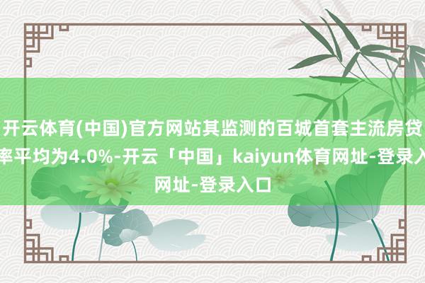 开云体育(中国)官方网站其监测的百城首套主流房贷利率平均为4.0%-开云「中国」kaiyun体育网址-登录入口