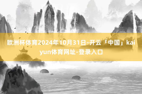 欧洲杯体育2024年10月31日-开云「中国」kaiyun体育网址-登录入口