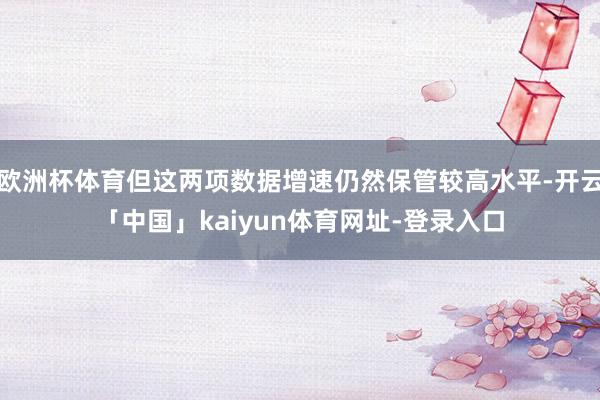 欧洲杯体育但这两项数据增速仍然保管较高水平-开云「中国」kaiyun体育网址-登录入口