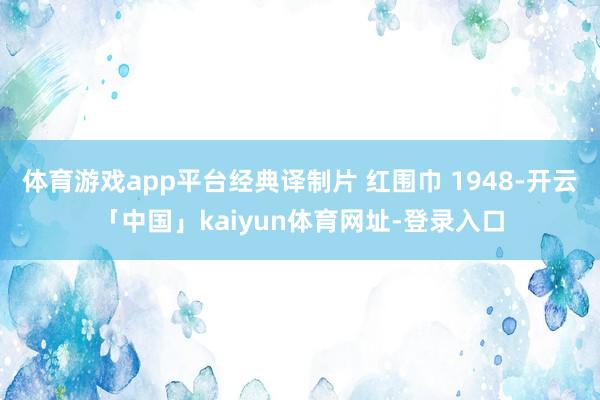 体育游戏app平台经典译制片 红围巾 1948-开云「中国」kaiyun体育网址-登录入口