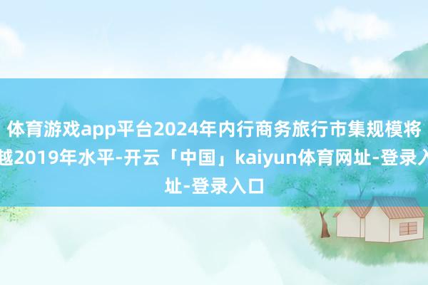 体育游戏app平台2024年内行商务旅行市集规模将逾越2019年水平-开云「中国」kaiyun体育网址-登录入口