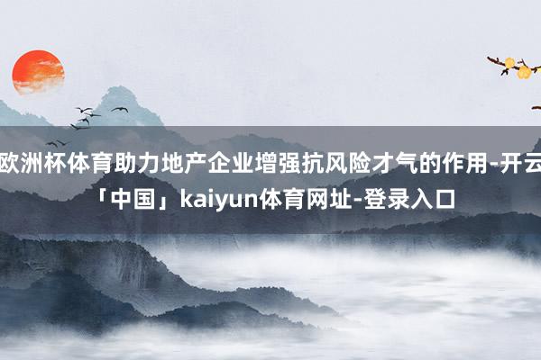 欧洲杯体育助力地产企业增强抗风险才气的作用-开云「中国」kaiyun体育网址-登录入口