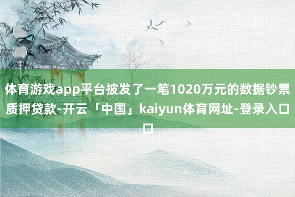 体育游戏app平台披发了一笔1020万元的数据钞票质押贷款-开云「中国」kaiyun体育网址-登录入口